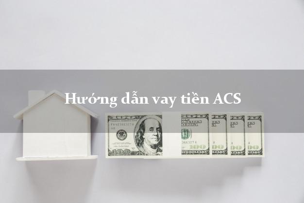 Hướng dẫn vay tiền ACS xét duyệt dễ dàng