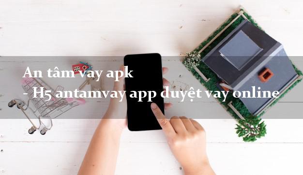 An tâm vay apk - H5 antamvay app duyệt vay online