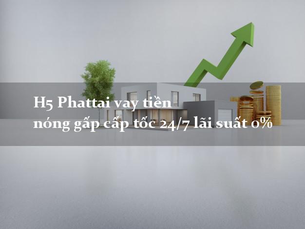 H5 Phattai vay tiền nóng gấp cấp tốc 24/7 lãi suất 0%